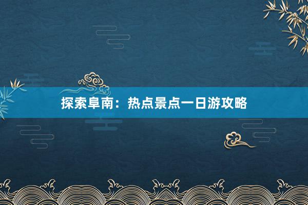 探索阜南：热点景点一日游攻略